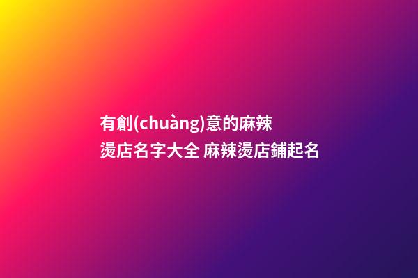 有創(chuàng)意的麻辣燙店名字大全 麻辣燙店鋪起名-第1張-店鋪起名-玄機(jī)派